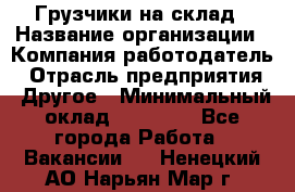 Грузчики на склад › Название организации ­ Компания-работодатель › Отрасль предприятия ­ Другое › Минимальный оклад ­ 25 000 - Все города Работа » Вакансии   . Ненецкий АО,Нарьян-Мар г.